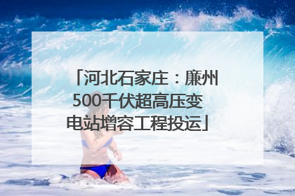 河北石家庄：廉州500千伏超高压变电站增容工程投运