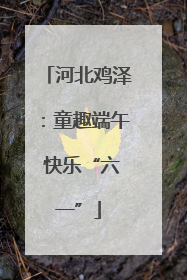 河北鸡泽：童趣端午 快乐“六一”