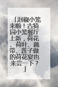 泡椒小笼来啦！古猗园小笼餐厅上新，荷花、荷叶、藕带、莲子做的荷花宴也来尝一下？