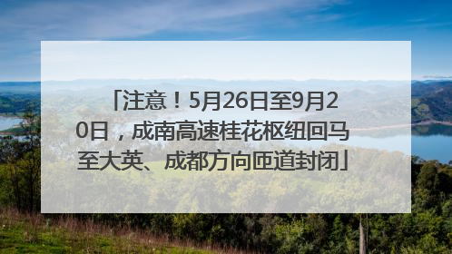 注意！5月26日至9月20日，成南高速桂花枢纽回马至大英、成都方向匝道封闭