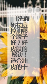 洗面奶祛痘控油哪个牌子好？好皮肤的秘诀！适合油皮的十大洗面奶
