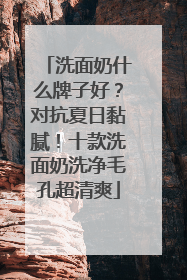 洗面奶什么牌子好？对抗夏日黏腻！十款洗面奶洗净毛孔超清爽