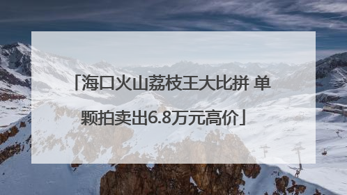 海口火山荔枝王大比拼 单颗拍卖出6.8万元高价