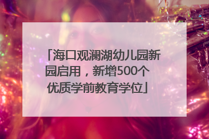 海口观澜湖幼儿园新园启用，新增500个优质学前教育学位