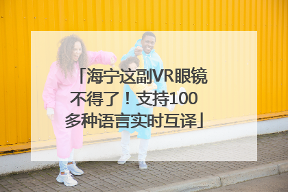 海宁这副VR眼镜不得了！支持100多种语言实时互译