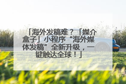 海外发稿难？「媒介盒子」小程序“海外媒体发稿”全新升级，一键触达全球！
