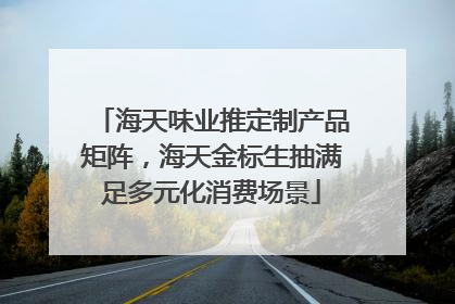 海天味业推定制产品矩阵，海天金标生抽满足多元化消费场景