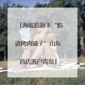 海底捞旗下“焰请烤肉铺子”山东首店落户青岛