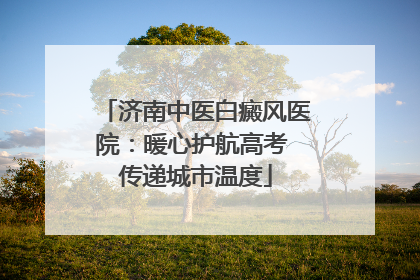 济南中医白癜风医院：暖心护航高考 传递城市温度