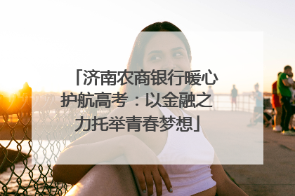 济南农商银行暖心护航高考：以金融之力托举青春梦想