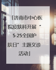 济南市中心医院皮肤科开展“5·25全国护肤日”主题义诊活动