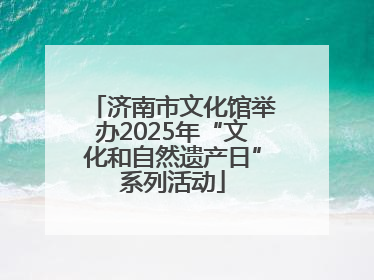 济南市文化馆举办2025年“文化和自然遗产日”系列活动
