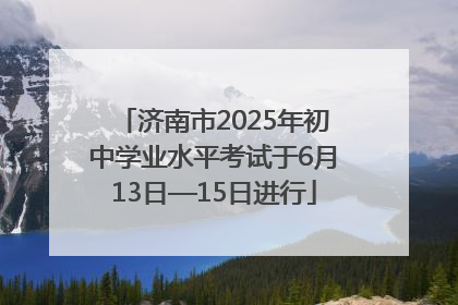 济南市2025年初中学业水平考试于6月13日—15日进行