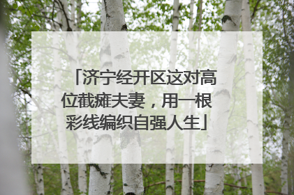 济宁经开区这对高位截瘫夫妻，用一根彩线编织自强人生