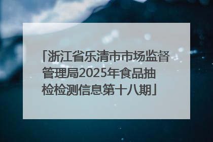 浙江省乐清市市场监督管理局2025年食品抽检检测信息第十八期
