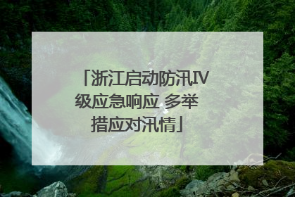 浙江启动防汛Ⅳ级应急响应 多举措应对汛情