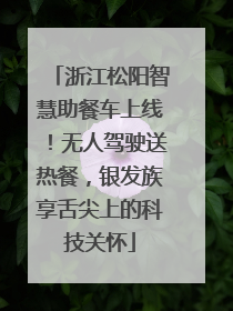 浙江松阳智慧助餐车上线！无人驾驶送热餐，银发族享舌尖上的科技关怀