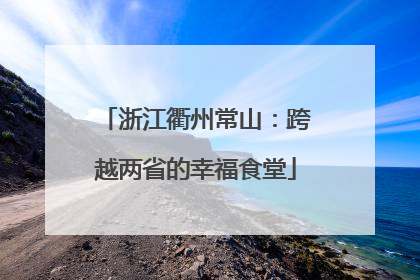 浙江衢州常山：跨越两省的幸福食堂