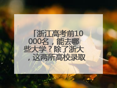 浙江高考前10000名，能去哪些大学？除了浙大，这两所高校录取人数也不少