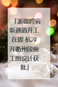 浙赣跨省新通道开工在即 杭淳开衢州段施工图设计获批