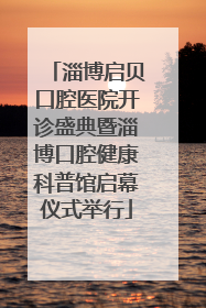 淄博启贝口腔医院开诊盛典暨淄博口腔健康科普馆启幕仪式举行