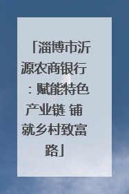 淄博市沂源农商银行：赋能特色产业链 铺就乡村致富路