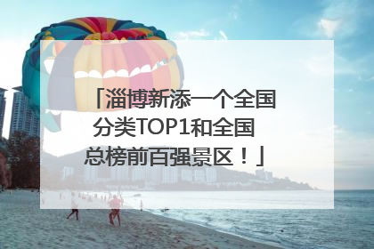 淄博新添一个全国分类TOP1和全国总榜前百强景区！