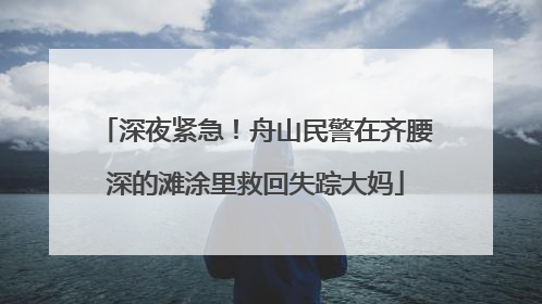 深夜紧急！舟山民警在齐腰深的滩涂里救回失踪大妈