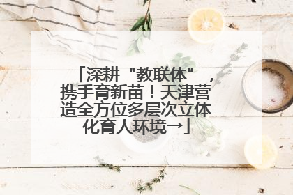 深耕“教联体”，携手育新苗！天津营造全方位多层次立体化育人环境→
