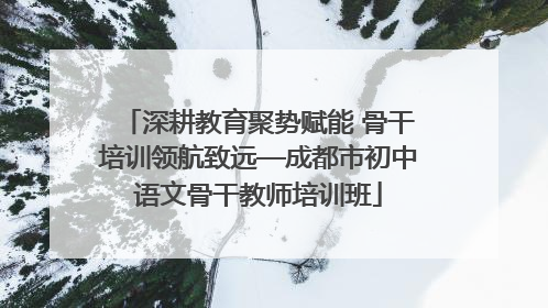 深耕教育聚势赋能 骨干培训领航致远—成都市初中语文骨干教师培训班