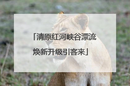 清原红河峡谷漂流焕新升级引客来