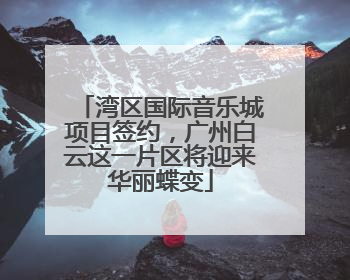 湾区国际音乐城项目签约，广州白云这一片区将迎来华丽蝶变
