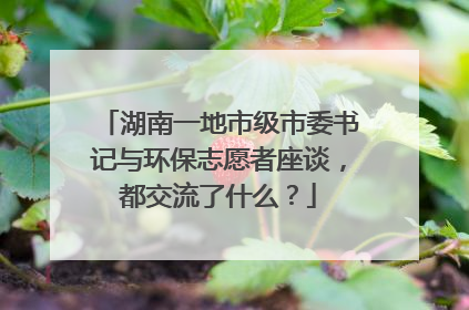 湖南一地市级市委书记与环保志愿者座谈，都交流了什么？