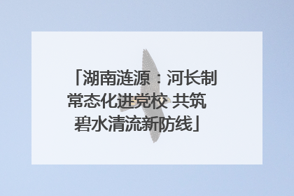 湖南涟源：河长制常态化进党校 共筑碧水清流新防线