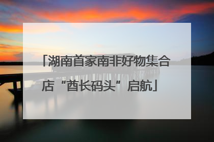 湖南首家南非好物集合店“酋长码头”启航