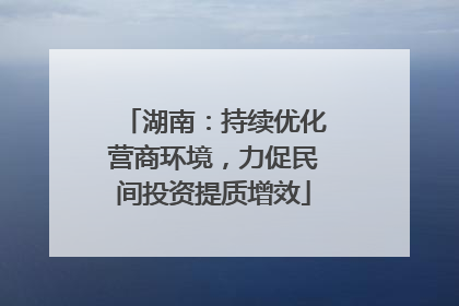 湖南：持续优化营商环境，力促民间投资提质增效