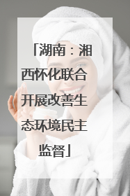 湖南：湘西怀化联合开展改善生态环境民主监督