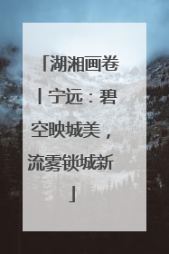 湖湘画卷丨宁远：碧空映城美，流雾锁城新