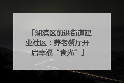湖滨区前进街道建业社区：养老餐厅开启幸福“食光”