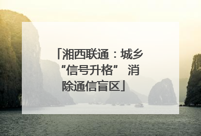 湘西联通：城乡“信号升格” 消除通信盲区