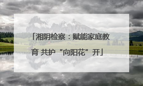 湘阴检察：赋能家庭教育 共护“向阳花”开