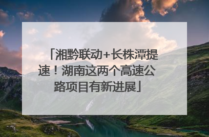 湘黔联动+长株潭提速！湖南这两个高速公路项目有新进展