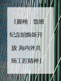滕州：鲁班纪念馆焕新开放 海内外共扬工匠精神