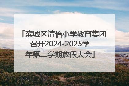 滨城区清怡小学教育集团召开2024-2025学年第二学期放假大会