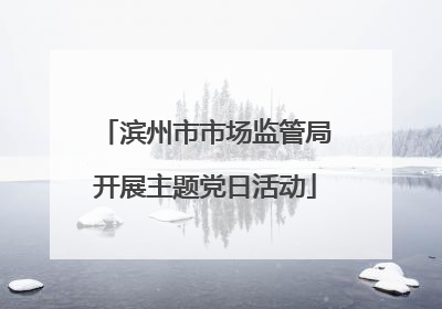 滨州市市场监管局开展主题党日活动