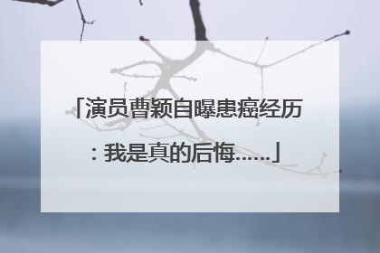 演员曹颖自曝患癌经历：我是真的后悔……
