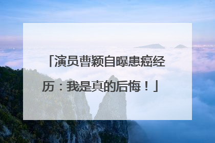 演员曹颖自曝患癌经历：我是真的后悔！