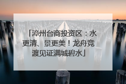 漳州台商投资区：水更清、景更美！龙舟竞渡见证满城碧水