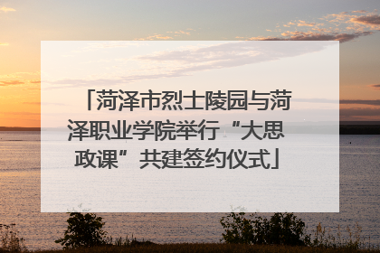 菏泽市烈士陵园与菏泽职业学院举行“大思政课”共建签约仪式