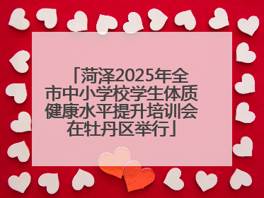 菏泽2025年全市中小学校学生体质健康水平提升培训会在牡丹区举行